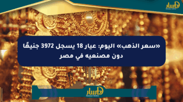 «سعر الذهب» اليوم: عيار 18 يسجل 3972 جنيهًا دون مصنعية في مصر